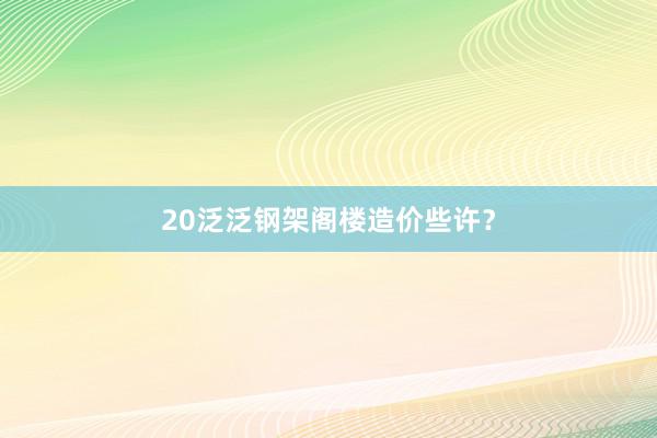 20泛泛钢架阁楼造价些许？