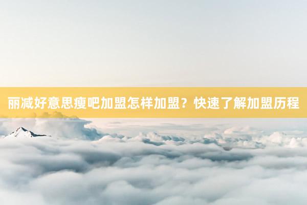 丽减好意思瘦吧加盟怎样加盟？快速了解加盟历程