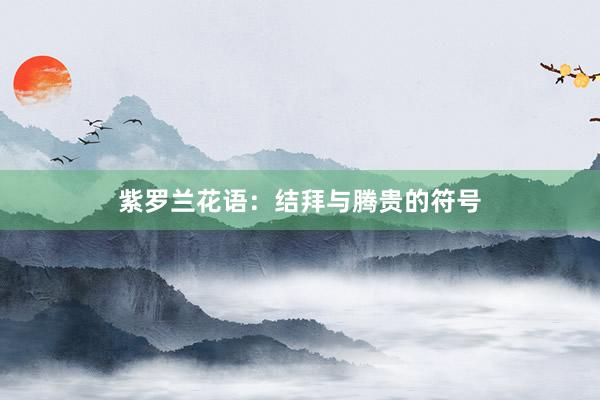 紫罗兰花语：结拜与腾贵的符号