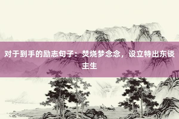 对于到手的励志句子：焚烧梦念念，设立特出东谈主生